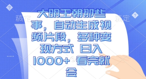 大明王朝那些事，自动生成视频片段，多种变现方式 日入1k 看完就会【揭秘】-创业项目致富网、狼哥项目资源库