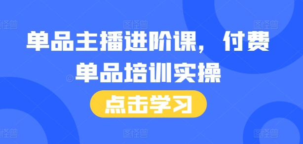 单品主播进阶课，付费单品培训实操，46节完整+话术本-创业项目致富网、狼哥项目资源库