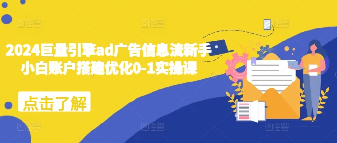 2024巨量引擎ad广告信息流新手小白账户搭建优化0-1实操课-创业项目致富网、狼哥项目资源库