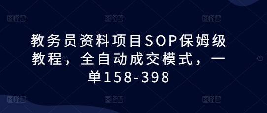 教务员资料项目SOP保姆级教程，全自动成交模式，一单158-398-创业项目致富网、狼哥项目资源库