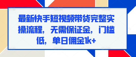 最新快手短视频带货完整实操流程，无需保证金，门槛低，单日佣金1k+-创业项目致富网、狼哥项目资源库