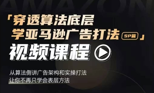 穿透算法底层，学亚马逊广告打法SP篇，从算法侧讲广告架构和实操打法，让你不再只学会表层方法-创业项目致富网、狼哥项目资源库