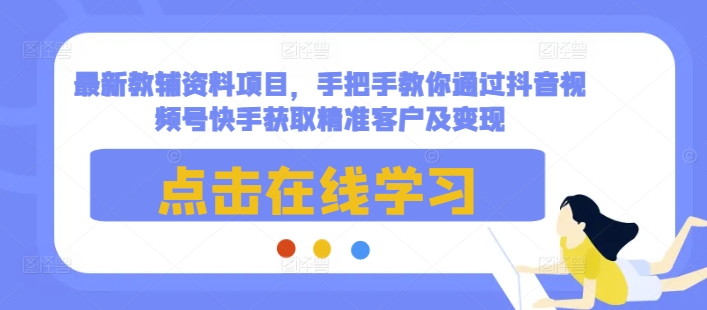 最新教辅资料项目，手把手教你通过抖音视频号快手获取精准客户及变现-创业项目致富网、狼哥项目资源库