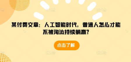 某付费文章：人工智能时代，普通人怎么才能不被淘汰持续躺赢?-创业项目致富网、狼哥项目资源库