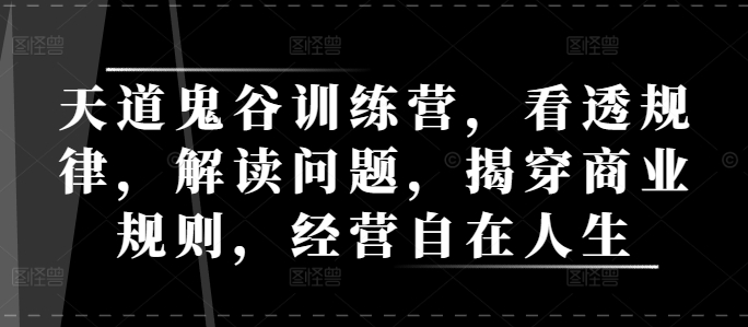 天道鬼谷训练营，看透规律，解读问题，揭穿商业规则，经营自在人生-创业项目致富网、狼哥项目资源库