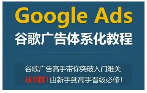 Google Ads谷歌广告体系化教程，谷歌广告高手带你突破入门难关，从0到1由新手到高手晋级必修-创业项目致富网、狼哥项目资源库