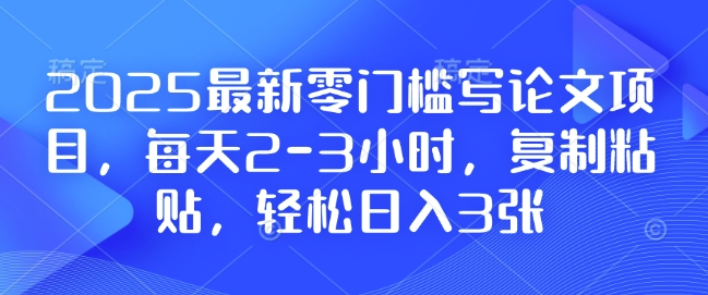 2025最新零门槛写论文项目，每天2-3小时，复制粘贴，轻松日入3张，附详细资料教程【揭秘】-创业项目致富网、狼哥项目资源库