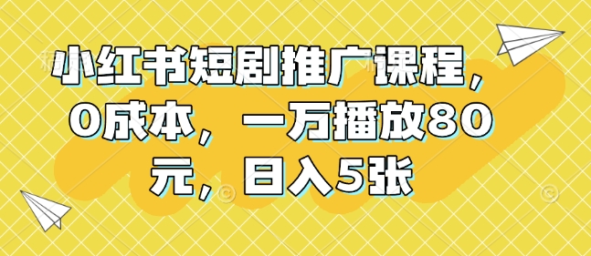 小红书短剧推广课程，0成本，一万播放80元，日入5张-创业项目致富网、狼哥项目资源库