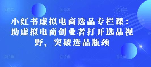 小红书虚拟电商选品专栏课：助虚拟电商创业者打开选品视野，突破选品瓶颈-创业项目致富网、狼哥项目资源库