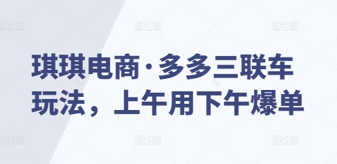 琪琪电商·多多三联车玩法，上午用下午爆单-创业项目致富网、狼哥项目资源库