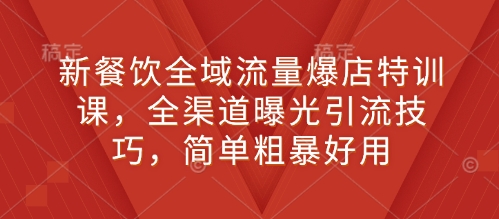 新餐饮全域流量爆店特训课，全渠道曝光引流技巧，简单粗暴好用-创业项目致富网、狼哥项目资源库