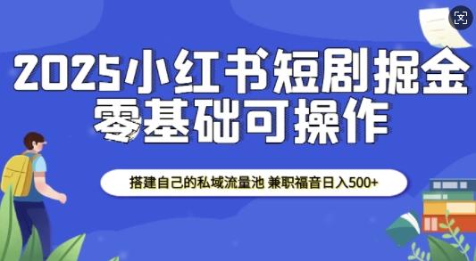 2025小红书短剧掘金，搭建自己的私域流量池，兼职福音日入5张-创业项目致富网、狼哥项目资源库