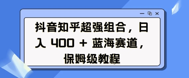 抖音知乎超强组合，日入4张， 蓝海赛道，保姆级教程-创业项目致富网、狼哥项目资源库