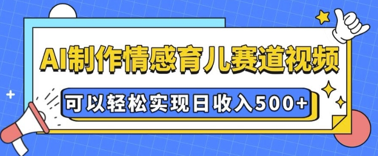 AI 制作情感育儿赛道视频，可以轻松实现日收入5张【揭秘】-创业项目致富网、狼哥项目资源库