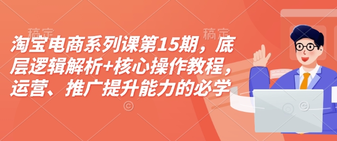 淘宝电商系列课第15期，底层逻辑解析+核心操作教程，运营、推广提升能力的必学课程+配套资料-创业项目致富网、狼哥项目资源库