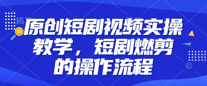 原创短剧视频实操教学，短剧燃剪的操作流程-创业项目致富网、狼哥项目资源库