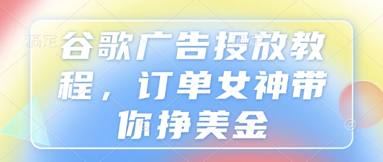 谷歌广告投放教程，订单女神带你挣美金-创业项目致富网、狼哥项目资源库