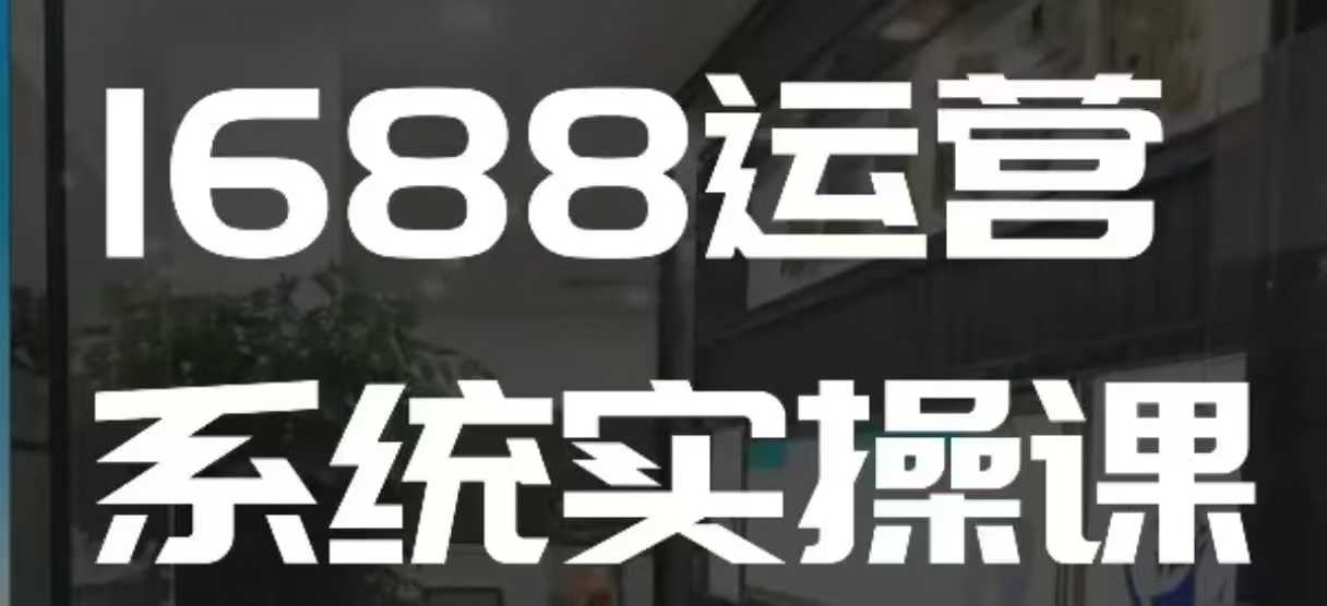 1688高阶运营系统实操课，快速掌握1688店铺运营的核心玩法-创业项目致富网、狼哥项目资源库