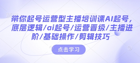 带你起号运营型主播培训课AI起号，底层逻辑/ai起号/运营晋级/主播进阶/基础操作/剪辑技巧-创业项目致富网、狼哥项目资源库