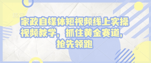 家政自媒体短视频线上实操视频教学，抓住黄金赛道，抢先领跑!-创业项目致富网、狼哥项目资源库