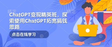 ChatGPT变现精英班，探索使用ChatGPT拓宽搞钱思路-创业项目致富网、狼哥项目资源库