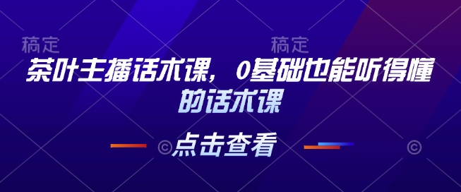 茶叶主播话术课，0基础也能听得懂的话术课-创业项目致富网、狼哥项目资源库