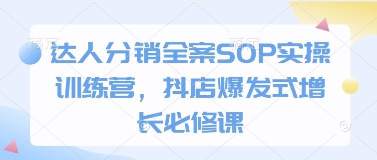 达人分销全案SOP实操训练营，抖店爆发式增长必修课-创业项目致富网、狼哥项目资源库