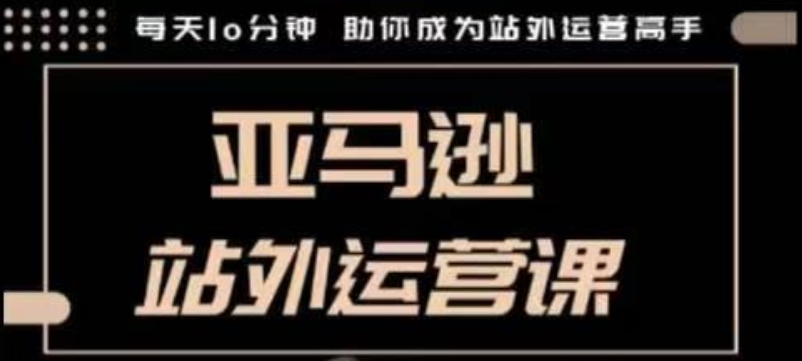 聪明的跨境人都在学的亚马逊站外运营课，每天10分钟，手把手教你成为站外运营高手-创业项目致富网、狼哥项目资源库