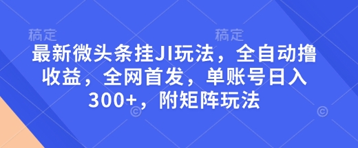 最新微头条挂JI玩法，全自动撸收益，全网首发，单账号日入300+，附矩阵玩法【揭秘】-创业项目致富网、狼哥项目资源库