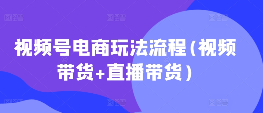 视频号电商玩法流程，视频带货+直播带货【更新2025年1月】-创业项目致富网、狼哥项目资源库