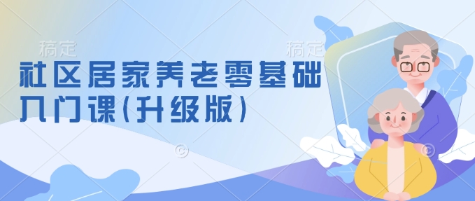 社区居家养老零基础入门课(升级版)了解新手做养老的可行模式，掌握养老项目的筹备方法-创业项目致富网、狼哥项目资源库