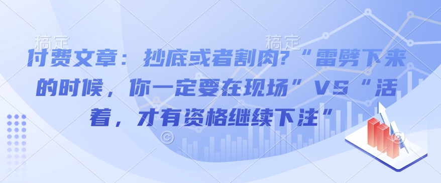 付费文章：抄底或者割肉?“雷劈下来的时候，你一定要在现场”VS“活着，才有资格继续下注”-创业项目致富网、狼哥项目资源库