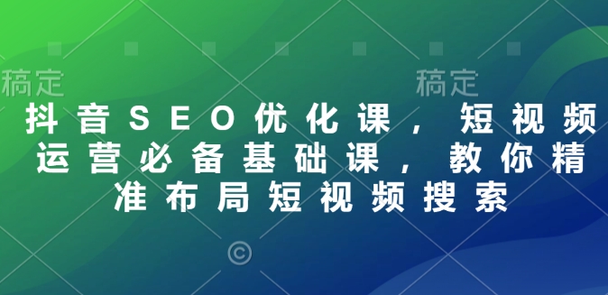 抖音SEO优化课，短视频运营必备基础课，教你精准布局短视频搜索-创业项目致富网、狼哥项目资源库