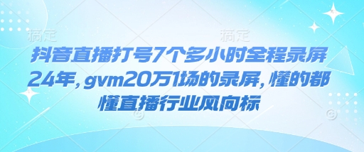 抖音直播打号7个多小时全程录屏24年，gvm20万1场的录屏，懂的都懂直播行业风向标-创业项目致富网、狼哥项目资源库