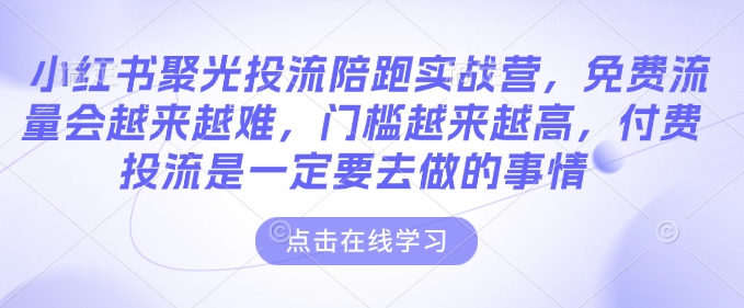 小红书聚光投流陪跑实战营，免费流量会越来越难，门槛越来越高，付费投流是一定要去做的事情-创业项目致富网、狼哥项目资源库