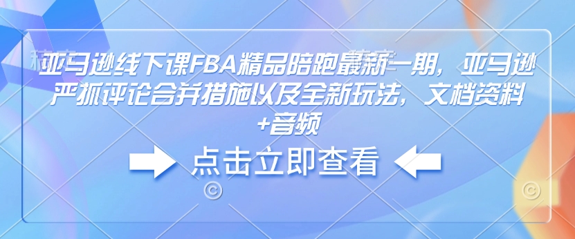 亚马逊线下课FBA精品陪跑最新一期，亚马逊严抓评论合并措施以及全新玩法，文档资料+音频-创业项目致富网、狼哥项目资源库