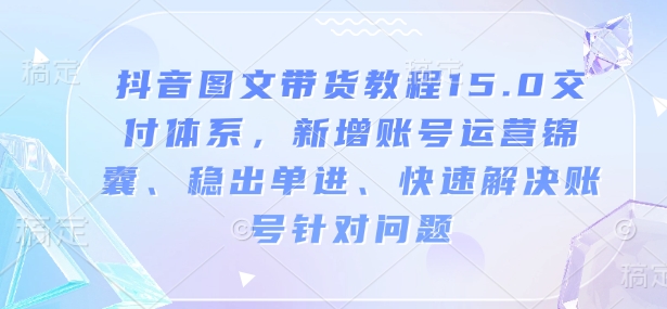 抖音图文带货教程15.0交付体系，新增账号运营锦囊、稳出单进、快速解决账号针对问题-创业项目致富网、狼哥项目资源库