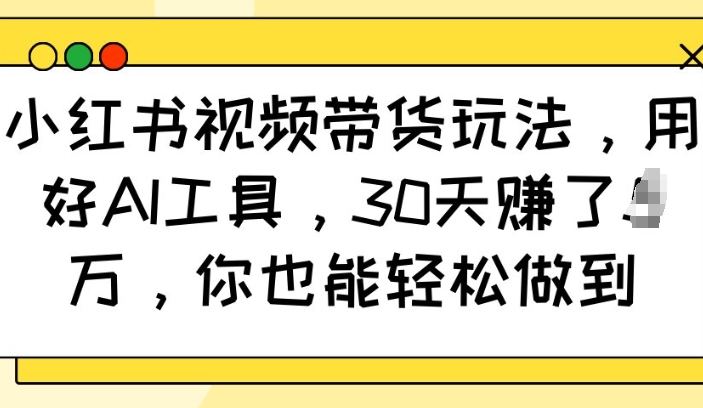 小红书视频带货玩法，用好AI工具，30天收益过W，你也能轻松做到-创业项目致富网、狼哥项目资源库