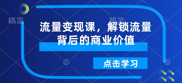 流量变现课，解锁流量背后的商业价值-创业项目致富网、狼哥项目资源库