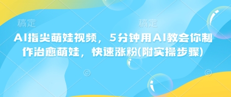 AI指尖萌娃视频，5分钟用AI教会你制作治愈萌娃，快速涨粉(附实操步骤)-创业项目致富网、狼哥项目资源库