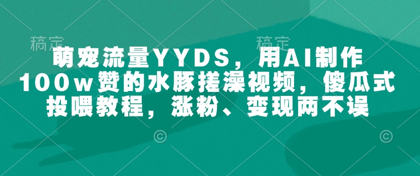 萌宠流量YYDS，用AI制作100w赞的水豚搓澡视频，傻瓜式投喂教程，涨粉、变现两不误-创业项目致富网、狼哥项目资源库