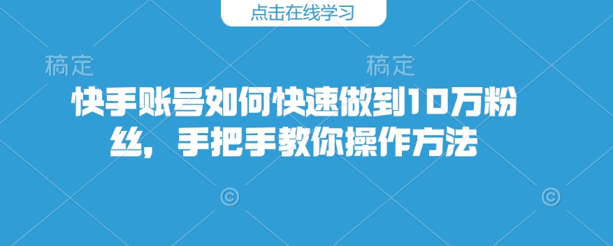 快手账号如何快速做到10万粉丝，手把手教你操作方法-创业项目致富网、狼哥项目资源库