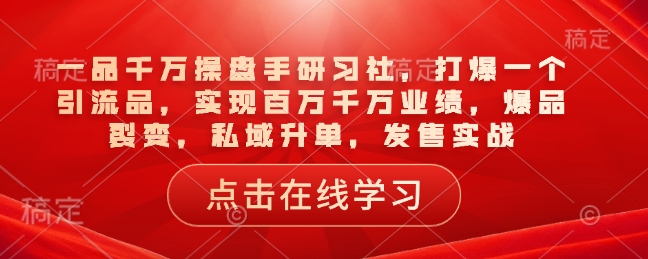 一品千万操盘手研习社，打爆一个引流品，实现百万千万业绩，爆品裂变，私域升单，发售实战-创业项目致富网、狼哥项目资源库