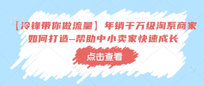 【冷锋带你做流量】年销千万级淘系商家如何打造–帮助中小卖家快速成长-创业项目致富网、狼哥项目资源库