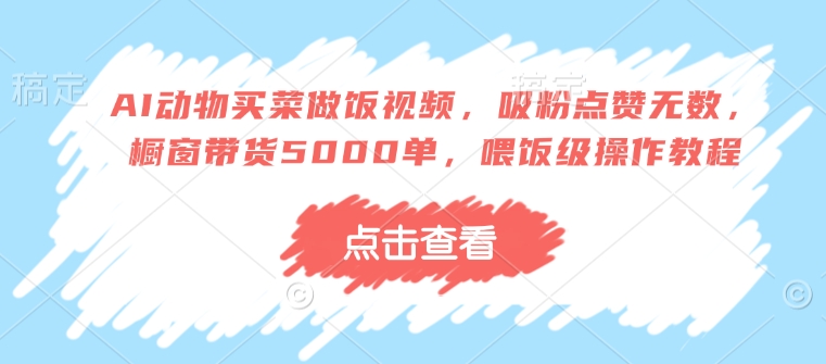 AI动物买菜做饭视频，吸粉点赞无数，橱窗带货5000单，喂饭级操作教程-创业项目致富网、狼哥项目资源库