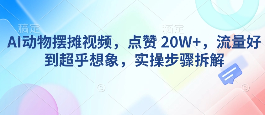 AI动物摆摊视频，点赞 20W+，流量好到超乎想象，实操步骤拆解-创业项目致富网、狼哥项目资源库