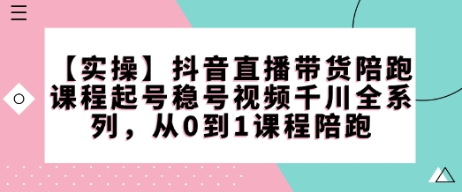 【实操】抖音直播带货陪跑课程起号稳号视频千川全系列，从0到1课程陪跑-创业项目致富网、狼哥项目资源库