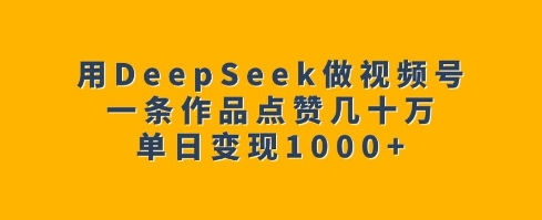 用DeepSeek做视频号，一条作品点赞几十万，单日变现1k-创业项目致富网、狼哥项目资源库