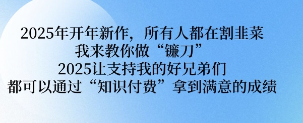 2025年开年新作，所有人都在割韭菜，我来教你做“镰刀” 2025让支持我的好兄弟们都可以通过“知识付费”拿到满意的成绩【揭秘】-创业项目致富网、狼哥项目资源库