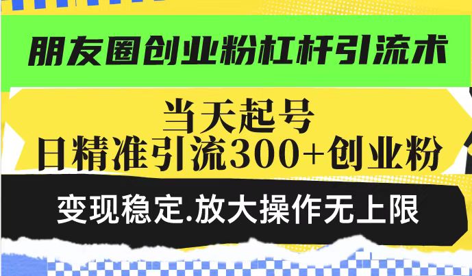 朋友圈创业粉杠杆引流术，当天起号日精准引流300+创业粉，变现稳定，放大操作无上限-创业项目致富网、狼哥项目资源库